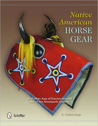 Title: Native American Horse Gear: A Golden Age of Equine-Inspired Art of the Nineteenth Century, Author: E. Helene Sage