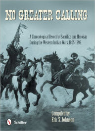 Title: No Greater Calling: A Chronological Record of Sacrifice and Heroism During the Western Indian Wars, 1865-1898, Author: Eric S. Johnson