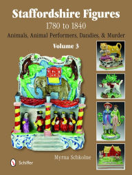 Title: Staffordshire Figures 1780 to 1840 Volume 3: Animals, Animal Performers, Dandies, and Murder, Author: Myrna Schkolne