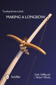 Title: Teaching the Bow to Bend: Making a Longbow, Author: Linda Schilling