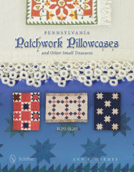 Title: Pennsylvania Patchwork Pillowcases & Other Small Treasures: 1820-1920, Author: Ann R. Hermes