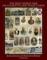 Title: The First World War on Cigarette and Trade Cards: An Illustrated and Descriptive History, Author: Cyril Mazansky