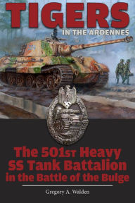 Title: Tigers in the Ardennes: The 501st Heavy SS Tank Battalion in the Battle of the Bulge, Author: Gregory A. Walden