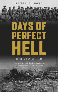 Title: Days of Perfect Hell: The U.S. 26th Infantry Regiment in the Meuse-Argonne Offensive, October-November 1918, Author: Peter L. Belmonte