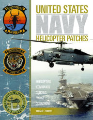 Title: United States Navy Helicopter Patches: Helicopters - Commands - Schools - Wings - Squadrons, Author: Michael L. Roberts