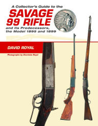 Title: A Collector's Guide to the Savage 99 Rifle and its Predecessors, the Model 1895 and 1899, Author: David Royal