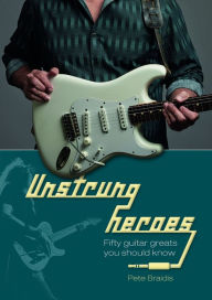 Title: Unstrung Heroes: Fifty Guitar Greats You Should Know, Author: Pete Braidis