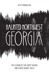 Title: Haunted Northwest Georgia: The Legend of the Ghost Hearse and Other Spooky Tales, Author: Beth Youngblood