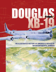 Title: Douglas XB-19: An Illustrated History of America's Would-Be Intercontinental Bomber, Author: William Wolf