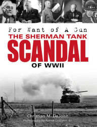 Title: For Want of a Gun: The Sherman Tank Scandal of WWII, Author: Christian Mark DeJohn