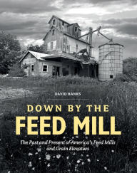 Title: Down by the Feed Mill: The Past and Present of America's Feed Mills and Grain Elevators, Author: David Hanks