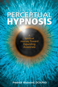 Title: Perceptual Hypnosis: A Spiritual Journey Toward Expanding Awareness, Author: Fredrick Woodard
