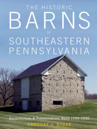 Title: The Historic Barns of Southeastern Pennsylvania: Architecture & Preservation, Built 1750-1900, Author: Gregory D. Huber