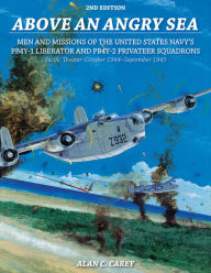 Title: Above an Angry Sea, 2nd Edition: Men and Missions of the United States Navy's PB4Y-1 Liberator and PB4Y-2 Privateer Squadrons Pacific Theater: October 1944-September 1945, Author: Alan C. Carey