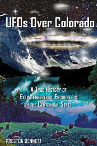 Title: UFOs Over Colorado: A True History of Extraterrestrial Encounters in the Centennial State, Author: Preston Dennett