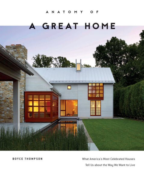 Anatomy of a Great Home: What America's Most Celebrated Houses Tell Us about the Way We Want to Live