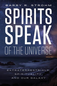 Title: Spirits Speak of the Universe: Extraterrestrials, Spirituality, and Our Galaxy, Author: Barry R. Strohm