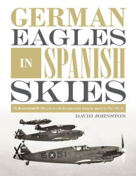 Title: German Eagles in Spanish Skies: The Messerschmitt Bf 109 in Service with the Legion Condor during the Spanish Civil War, 1936-39, Author: David Johnston