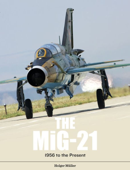 The MiG-21: The Legendary Fighter/Interceptor in Soviet and Worldwide Use, 1956 to the Present