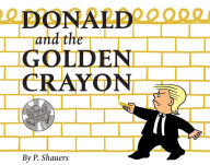Title: Donald and the Golden Crayon: An Unpresidented Parody: A Book That Uses the Best Words, Author: P. Shauers