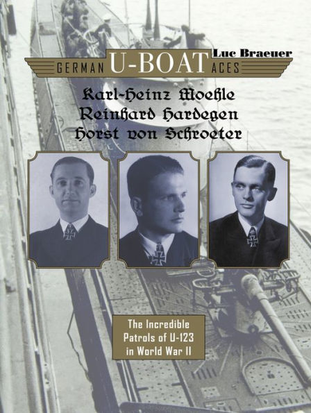 German U-boat Aces Karl-Heinz Moehle, Reinhard Hardegen & Horst von Schroeter: The Incredible Patrols of U-123 in World War II