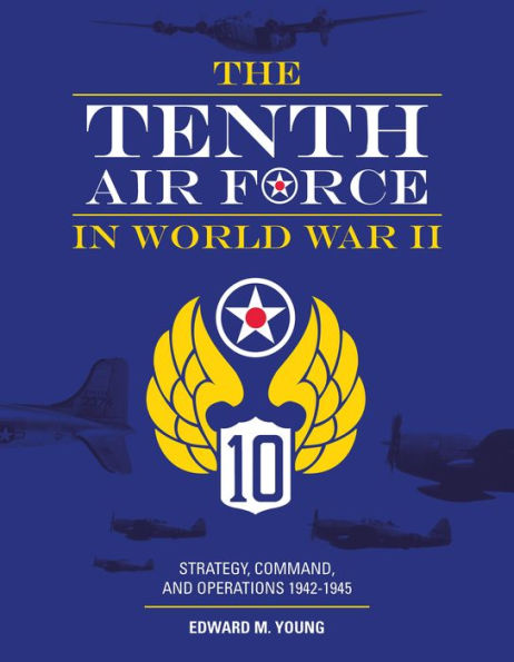 The Tenth Air Force in World War II: Strategy, Command, and Operations 1942-1945
