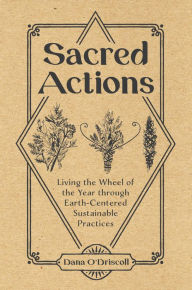 Title: Sacred Actions: Living the Wheel of the Year Through Earth-Centered Sustainable Practices, Author: Dana O'Driscoll