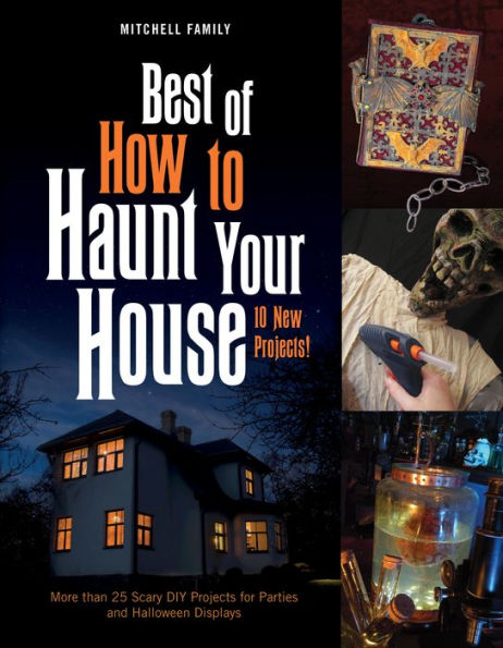 Best of How to Haunt Your House: 10 New Projects: More than 25 Scary DIY Projects for Parties and Halloween Displays