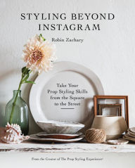 Title: Styling Beyond Instagram: Take Your Prop Styling Skills from the Square to the Street, Author: Robin Zachary