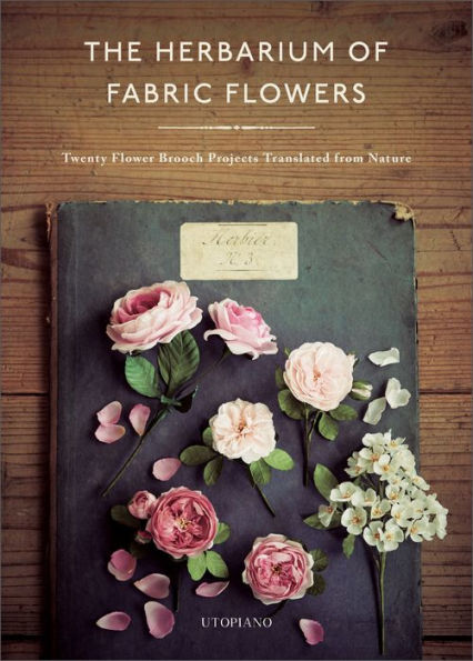 The Herbarium of Fabric Flowers: Twenty Flower Brooch Projects Translated from Nature