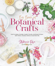 Title: Big Book of Botanical Crafts: How to Make Candles, Soaps, Scrubs, Sanitizers & More with Plants, Flowers, Herbs & Essential Oils, Author: Stephanie Rose