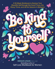 Download book to iphone Be Kind to Yourself: A 52-Week Workbook to Nurture Your Beautiful Self through the Good Times, the Messy Times, and All the Seasons in Between in English by Megan Logan , MSW, LCSW, Megan Logan , MSW, LCSW  9780764365461
