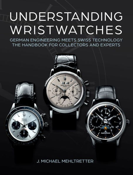 Understanding Wristwatches: German Engineering Meets Swiss Technology-the Handbook for Collectors and Experts