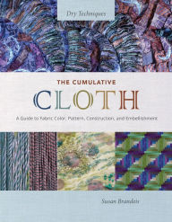 Free books online downloads The Cumulative Cloth, Dry Techniques: A Guide to Fabric Color, Pattern, Construction, and Embellishment in English