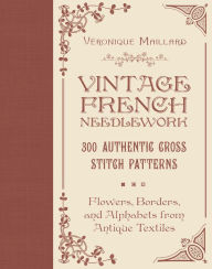 Free ebooks pdfs downloads Vintage French Needlework: 300 Authentic Cross-Stitch Patterns-Flowers, Borders, and Alphabets from Antique Textiles FB2 9780764367649 (English literature) by Véronique Maillard