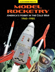 Title: Model Rocketry: America's Hobby in the Cold War 1960-1980, Author: Alexander Procyk