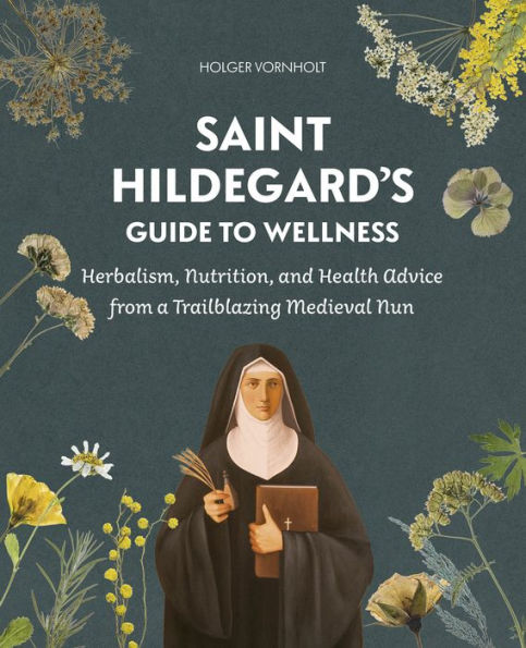 Saint Hildegard's Guide to Wellness: Herbalism, Nutrition, and Health Advice from a Trailblazing Medieval Nun