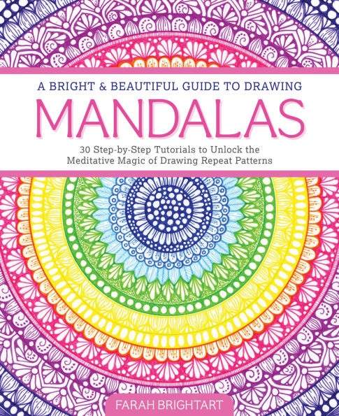 A Bright & Beautiful Guide to Drawing Mandalas: 30 Step-by-Step Tutorials to Unlock the Meditative Magic of Drawing Repeat Patterns