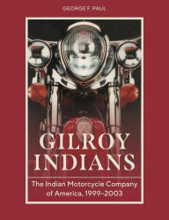Title: Gilroy Indians: The Indian Motorcycle Company of America, 1999-2003, Author: George F. Paul