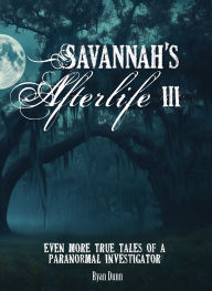 Title: Savannah's Afterlife III: Even More True Tales of a Paranormal Investigator, Author: Ryan Dunn