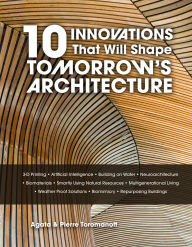 Title: 10 Innovations That Will Shape Tomorrow's Architecture: 3-D Printing, Artificial Intelligence, Building on Water, Neuroarchitecture, Biomaterials, Smartly Using Natural Resources, Multigenerational Living, Weatherproof Solutions, Biomimicry, and Repurposi, Author: Pierre Toromanoff