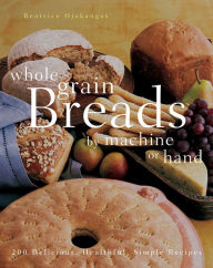 Title: Whole Grain Breads by Machine or Hand: 200 Delicious, Healthful, Simple Recipes, Author: Beatrice Ojakangas