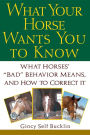 What Your Horse Wants You to Know: What Horses' ''Bad'' Behavior Means, and How to Correct It