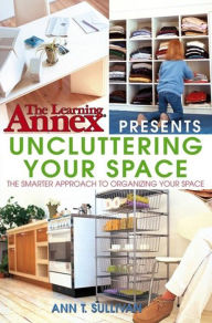 Title: The Learning Annex Presents Uncluttering Your Space, Author: Ann T. Sullivan