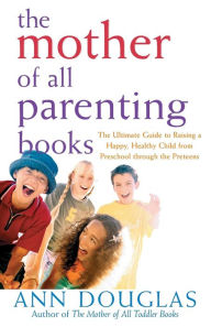 Title: The Mother of All Parenting Books: The Ultimate Guide to Raising a Happy, Healthy Child from Preschool through the Preteens / Edition 1, Author: Ann Douglas