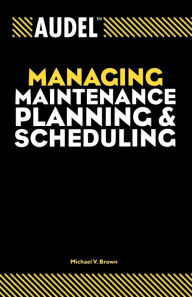 Title: Audel Managing Maintenance Planning and Scheduling / Edition 1, Author: Michael V. Brown