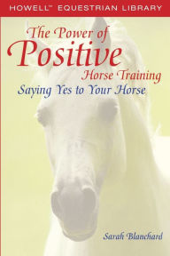 Title: The Power of Positive Horse Training: Saying Yes to Your Horse, Author: Sarah Blanchard