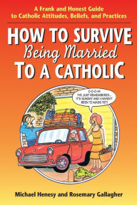 Title: How to Survive Being Married to a Catholic: A Frank and Honest Guide to Catholic Attitudes, Beliefs, and Practices, Author: Michael Henesy CSsR