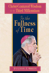 Title: In the Fullness of Time: Christ-Centered Wisdom for the Third Millennium, Author: Fulton Sheen