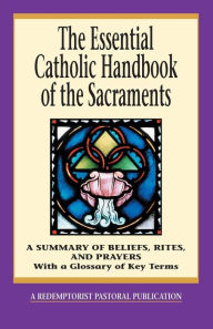 Title: The Essential Catholic Handbook of the Sacraments: A Summary of Beliefs, Rites, and Prayers, Author: Redemptorist Pastoral Publication